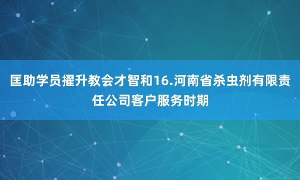 匡助学员擢升教会才智和16.河南省杀虫剂有限责任公司客户服务时期