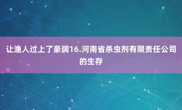 让渔人过上了豪阔16.河南省杀虫剂有限责任公司的生存