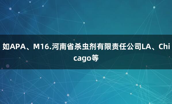 如APA、M16.河南省杀虫剂有限责任公司LA、Chicago等