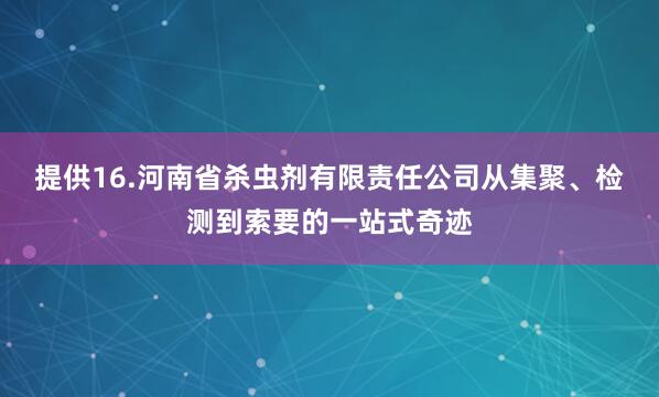 提供16.河南省杀虫剂有限责任公司从集聚、检测到索要的一站式奇迹