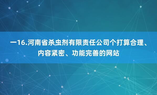 一16.河南省杀虫剂有限责任公司个打算合理、内容紧密、功能完善的网站