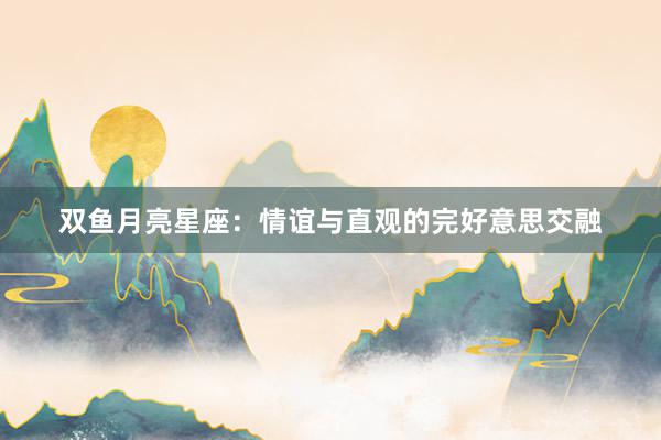 双鱼月亮星座：情谊与直观的完好意思交融