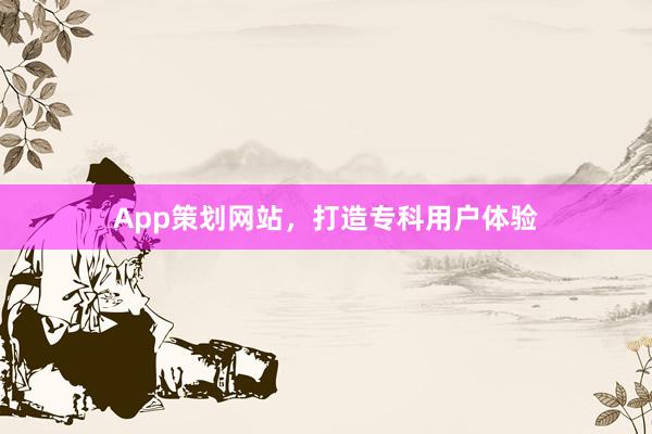 App策划网站，打造专科用户体验