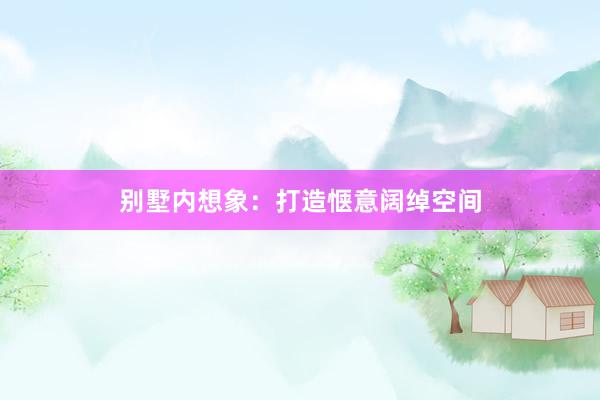 别墅内想象：打造惬意阔绰空间