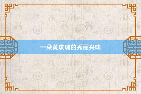 一朵黄玫瑰的秀丽兴味