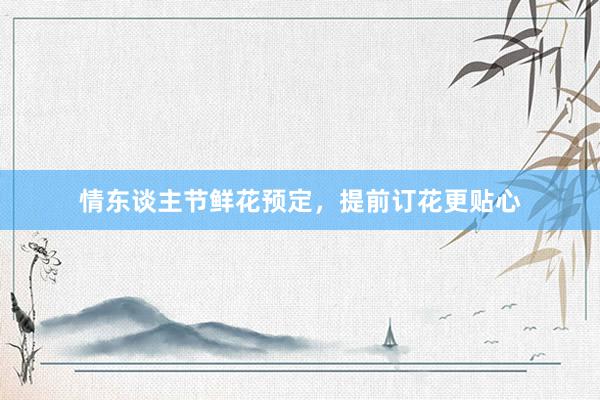 情东谈主节鲜花预定，提前订花更贴心