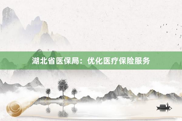 湖北省医保局：优化医疗保险服务