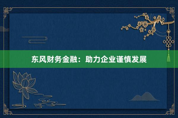 东风财务金融：助力企业谨慎发展